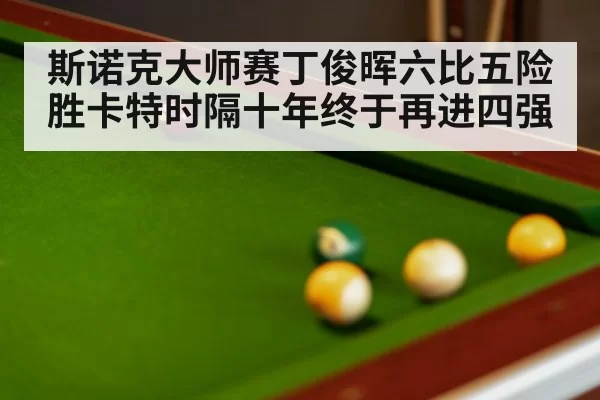 斯诺克大师赛丁俊晖六比五险胜卡特时隔十年终于再进四强