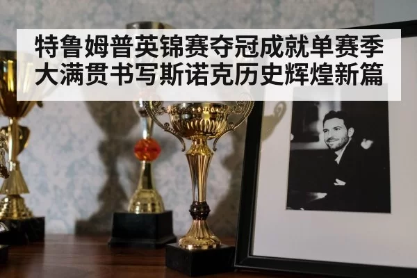 特鲁姆普英锦赛夺冠成就单赛季大满贯书写斯诺克历史辉煌新篇