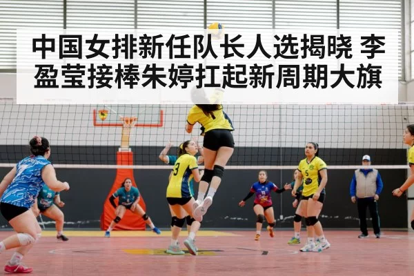 中国女排新任队长人选揭晓 李盈莹接棒朱婷扛起新周期大旗