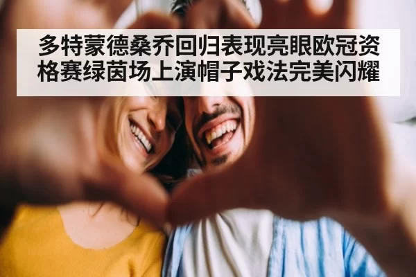 多特蒙德桑乔回归表现亮眼欧冠资格赛绿茵场上演帽子戏法完美闪耀