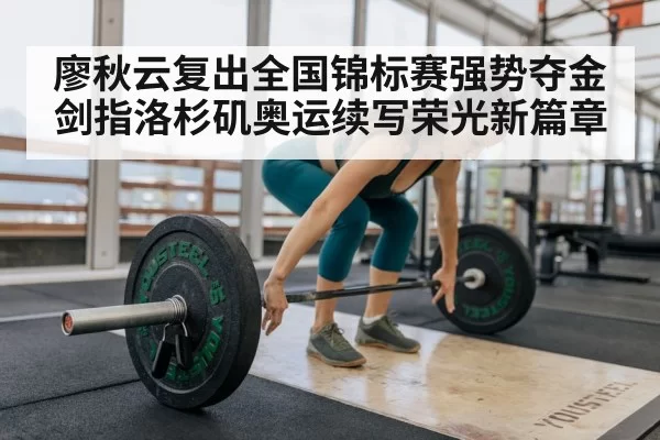 廖秋云复出全国锦标赛强势夺金 剑指洛杉矶奥运续写荣光新篇章