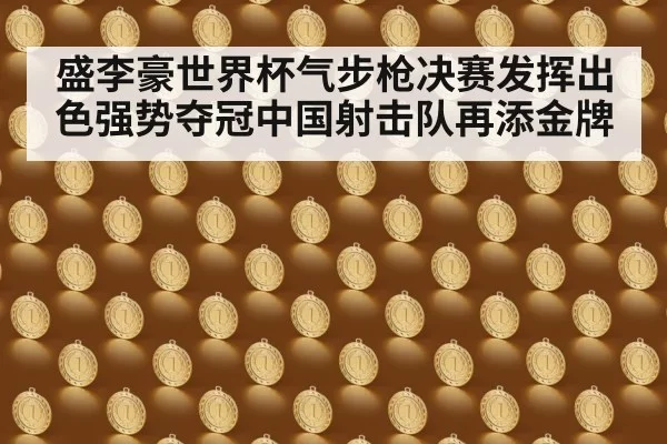 盛李豪世界杯气步枪决赛发挥出色强势夺冠中国射击队再添金牌