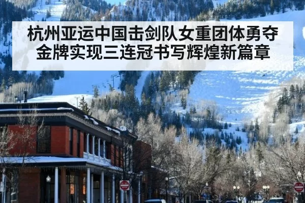 杭州亚运中国击剑队女重团体勇夺金牌实现三连冠书写辉煌新篇章