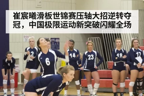 崔宸曦滑板世锦赛压轴大招逆转夺冠，中国极限运动新突破闪耀全场