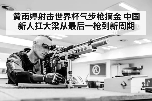 黄雨婷射击世界杯气步枪摘金 中国新人扛大梁从最后一枪到新周期